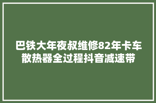 巴铁大年夜叔维修82年卡车散热器全过程抖音减速带