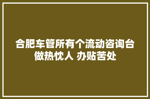 合肥车管所有个流动咨询台做热忱人 办贴苦处
