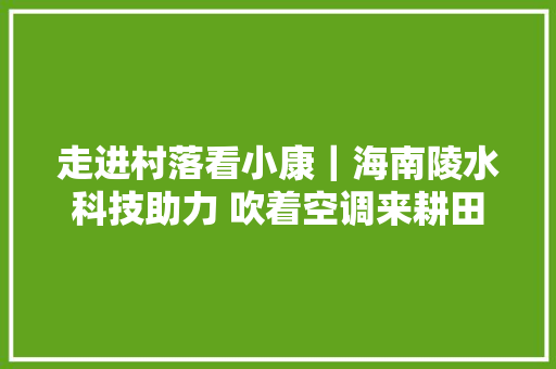 走进村落看小康｜海南陵水科技助力 吹着空调来耕田