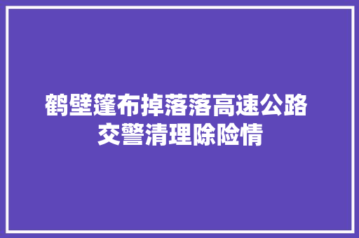鹤壁篷布掉落落高速公路 交警清理除险情