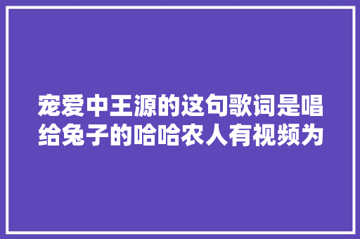 宠爱中王源的这句歌词是唱给兔子的哈哈农人有视频为证
