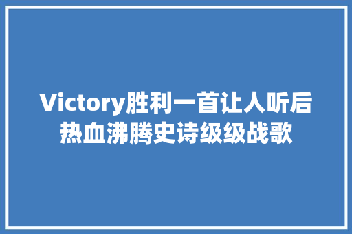 Victory胜利一首让人听后热血沸腾史诗级级战歌