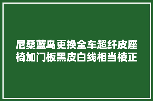 尼桑蓝鸟更换全车超纤皮座椅加门板黑皮白线相当棱正