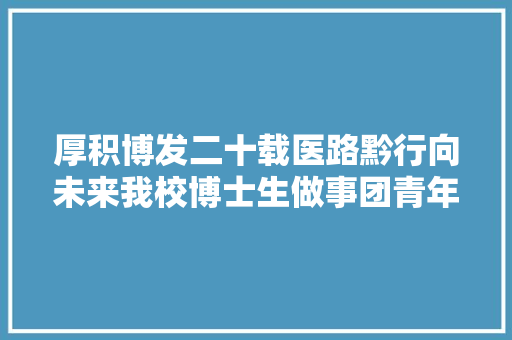 厚积博发二十载医路黔行向未来我校博士生做事团青年教师联谊会师生赴贵州开展社会实践活动