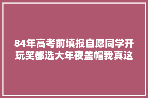 84年高考前填报自愿同学开玩笑都选大年夜盖帽我真这样干了