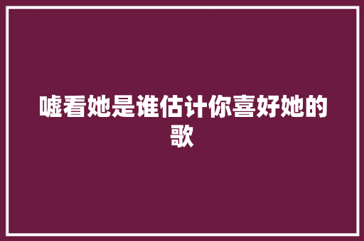 嘘看她是谁估计你喜好她的歌