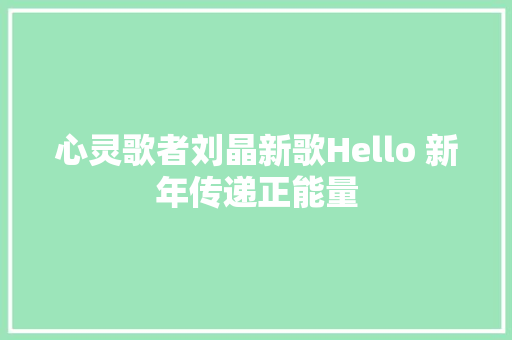 心灵歌者刘晶新歌Hello 新年传递正能量