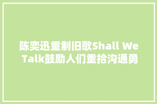 陈奕迅重制旧歌Shall We Talk鼓励人们重拾沟通勇气