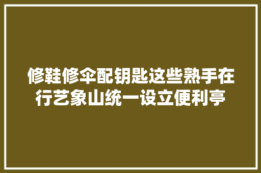 修鞋修伞配钥匙这些熟手在行艺象山统一设立便利亭