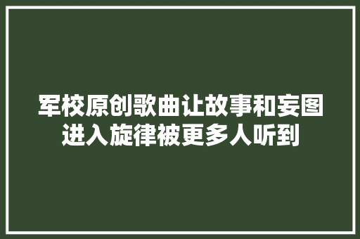 军校原创歌曲让故事和妄图进入旋律被更多人听到