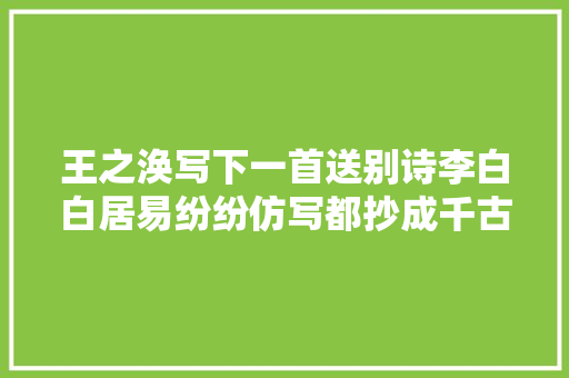 王之涣写下一首送别诗李白白居易纷纷仿写都抄成千古名句