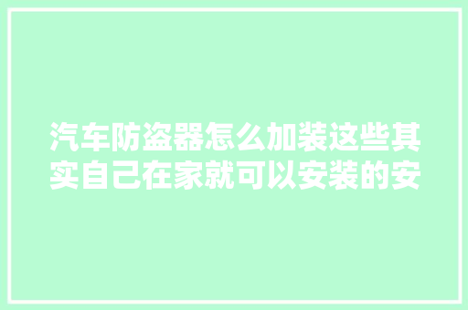 汽车防盗器怎么加装这些其实自己在家就可以安装的安装步骤就在这里