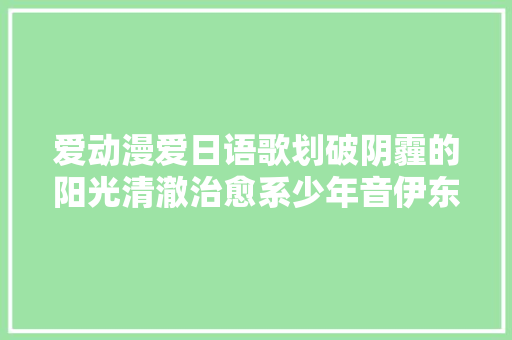 爱动漫爱日语歌划破阴霾的阳光清澈治愈系少年音伊东歌词太郎