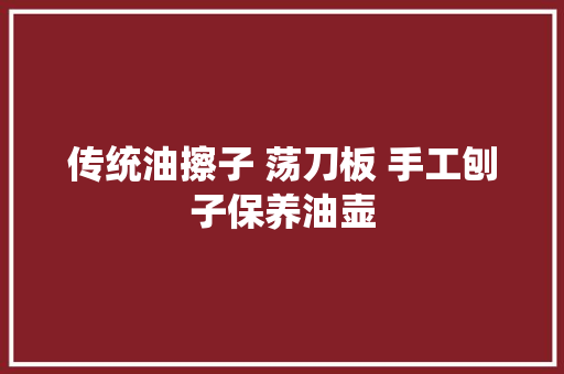 传统油擦子 荡刀板 手工刨子保养油壶