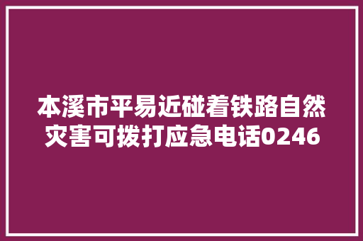 本溪市平易近碰着铁路自然灾害可拨打应急电话02462090110