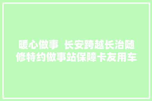 暖心做事  长安跨越长治随修特约做事站保障卡友用车无忧 汽车知识