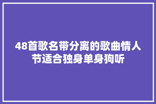 48首歌名带分离的歌曲情人节适合独身单身狗听