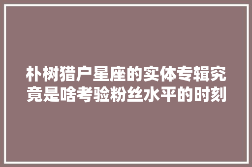 朴树猎户星座的实体专辑究竟是啥考验粉丝水平的时刻到了
