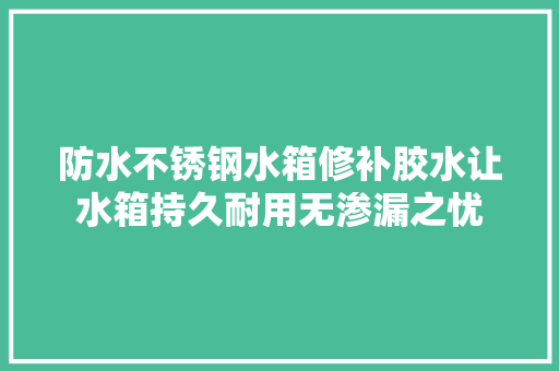 防水不锈钢水箱修补胶水让水箱持久耐用无渗漏之忧