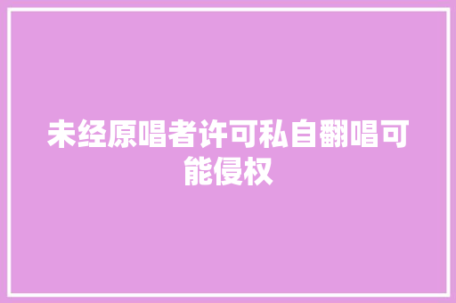未经原唱者许可私自翻唱可能侵权 休闲娱乐