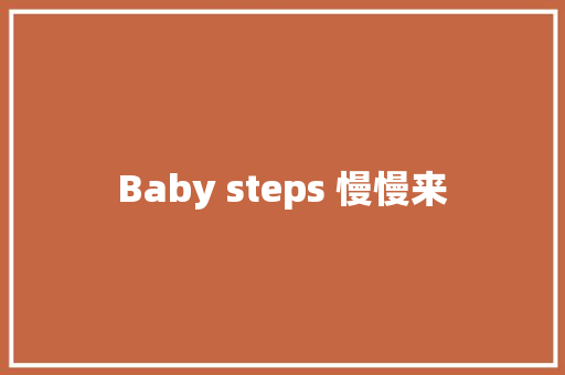 Baby steps 慢慢来
