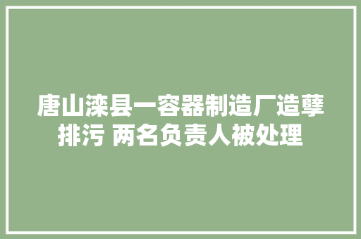 唐山滦县一容器制造厂造孽排污 两名负责人被处理