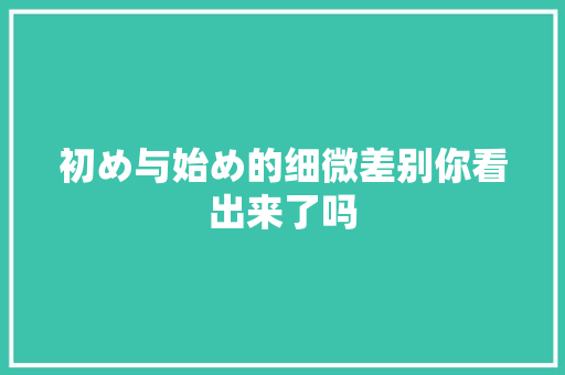 初め与始め的细微差别你看出来了吗