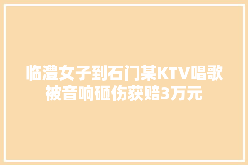 临澧女子到石门某KTV唱歌被音响砸伤获赔3万元