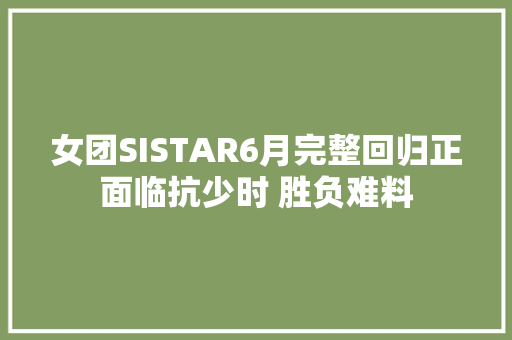 女团SISTAR6月完整回归正面临抗少时 胜负难料
