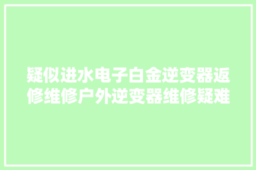 疑似进水电子白金逆变器返修维修户外逆变器维修疑难杂症不