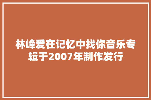 林峰爱在记忆中找你音乐专辑于2007年制作发行
