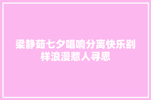 梁静茹七夕唱响分离快乐别样浪漫惹人寻思