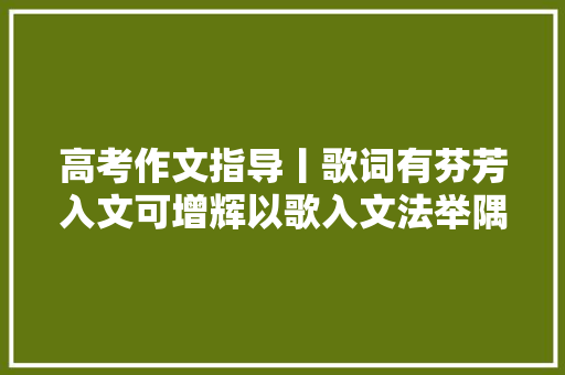 高考作文指导丨歌词有芬芳入文可增辉以歌入文法举隅及金句