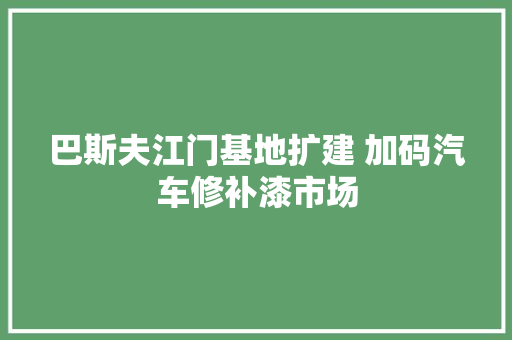 巴斯夫江门基地扩建 加码汽车修补漆市场