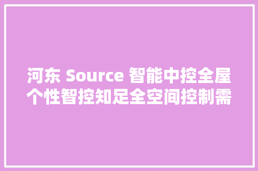 河东 Source 智能中控全屋个性智控知足全空间控制需求