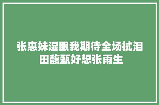 张惠妹湿眼我期待全场拭泪 田馥甄好想张雨生
