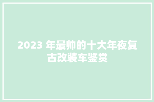 2023 年最帅的十大年夜复古改装车鉴赏