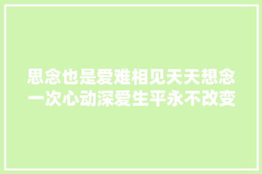 思念也是爱难相见天天想念一次心动深爱生平永不改变