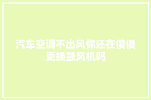 汽车空调不出风你还在傻傻更换鼓风机吗