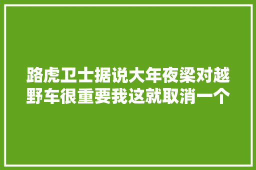 路虎卫士据说大年夜梁对越野车很重要我这就取消一个给你看