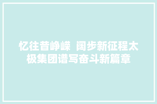 忆往昔峥嵘  阔步新征程太极集团谱写奋斗新篇章