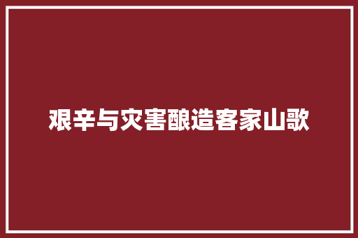 艰辛与灾害酿造客家山歌