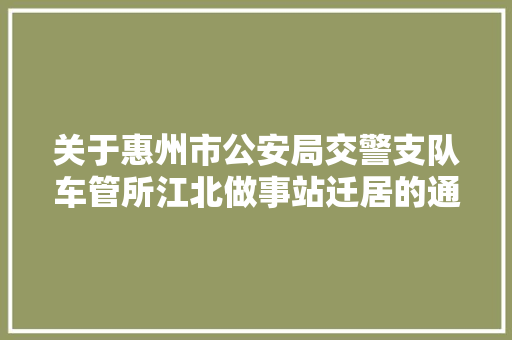 关于惠州市公安局交警支队车管所江北做事站迁居的通知布告