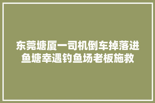 东莞塘厦一司机倒车掉落进鱼塘幸遇钓鱼场老板施救