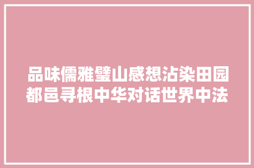 品味儒雅璧山感想沾染田园都邑寻根中华对话世界中法夏令营走进璧山
