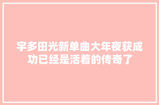 宇多田光新单曲大年夜获成功已经是活着的传奇了