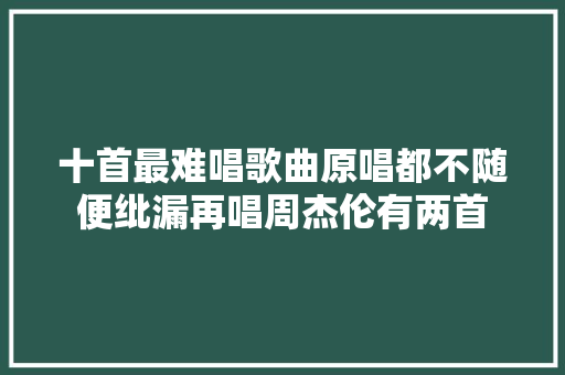 十首最难唱歌曲原唱都不随便纰漏再唱周杰伦有两首