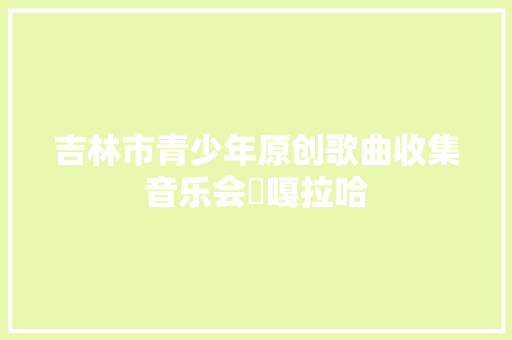 吉林市青少年原创歌曲收集音乐会歘嘎拉哈