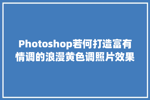 Photoshop若何打造富有情调的浪漫黄色调照片效果