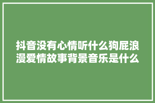 抖音没有心情听什么狗屁浪漫爱情故事背景音乐是什么歌